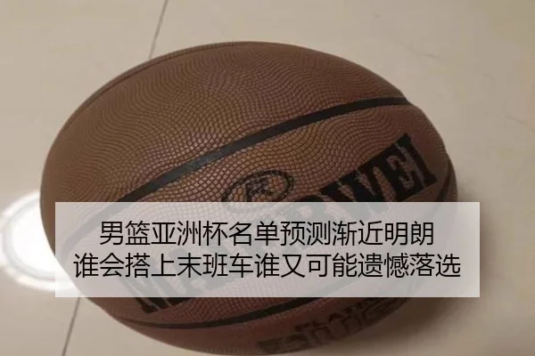 男篮亚洲杯名单预测渐近明朗 谁会搭上末班车谁又可能遗憾落选（Tencent Sports）