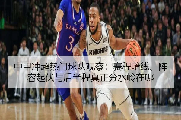 中甲冲超热门球队观察：赛程暗线、阵容起伏与后半程真正分水岭在哪