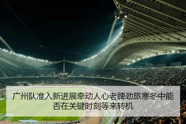 广州队准入新进展牵动人心老牌劲旅寒冬中能否在关键时刻等来转机（Tencent Sports）